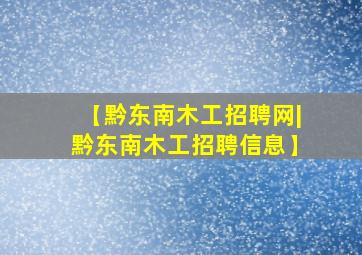 【黔东南木工招聘网|黔东南木工招聘信息】